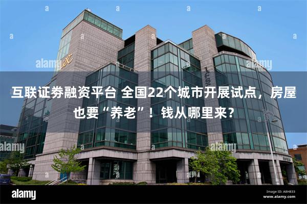 互联证劵融资平台 全国22个城市开展试点，房屋也要“养老”！钱从哪里来？