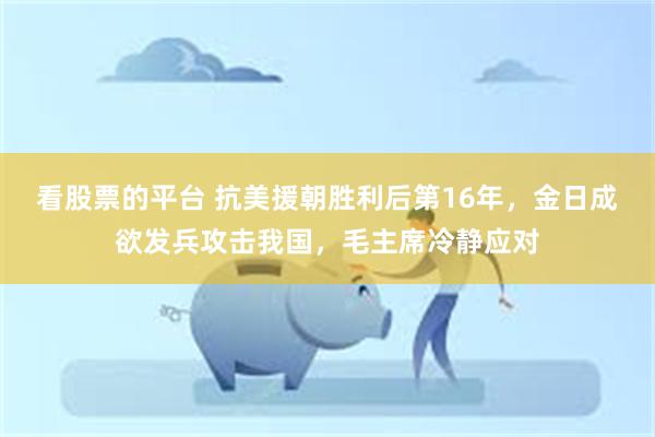 看股票的平台 抗美援朝胜利后第16年，金日成欲发兵攻击我国，毛主席冷静应对