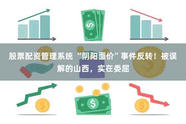 股票配资管理系统 “阴阳面价”事件反转！被误解的山西，实在委屈