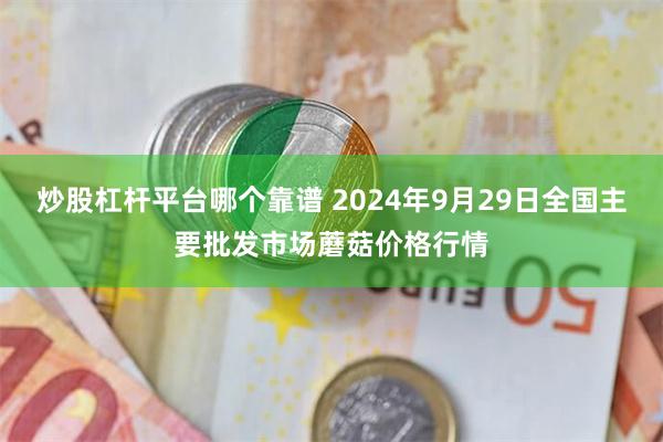 炒股杠杆平台哪个靠谱 2024年9月29日全国主要批发市场蘑菇价格行情