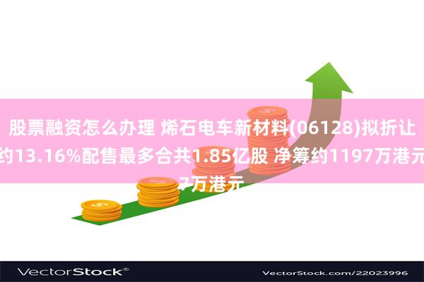 股票融资怎么办理 烯石电车新材料(06128)拟折让约13.16%配售最多合共1.85亿股 净筹约1197万港元