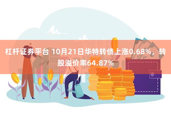 杠杆证券平台 10月21日华特转债上涨0.68%，转股溢价率64.87%