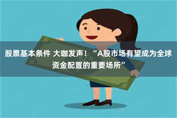 股票基本条件 大咖发声！“A股市场有望成为全球资金配置的重要场所”