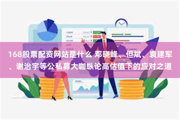 168股票配资网站是什么 邓晓峰、但斌、袁建军、谢治宇等公私募大咖纵论高估值下的应对之道