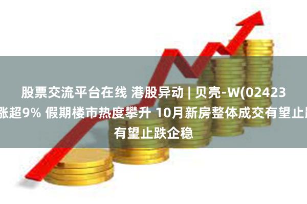 股票交流平台在线 港股异动 | 贝壳-W(02423)早盘涨超9% 假期楼市热度攀升 10月新房整体成交有望止跌企稳