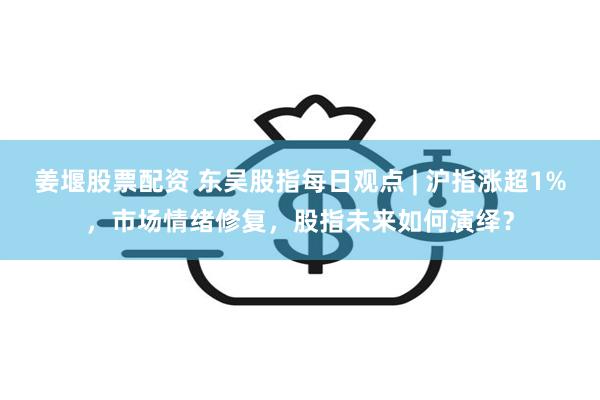 姜堰股票配资 东吴股指每日观点 | 沪指涨超1%，市场情绪修复，股指未来如何演绎？