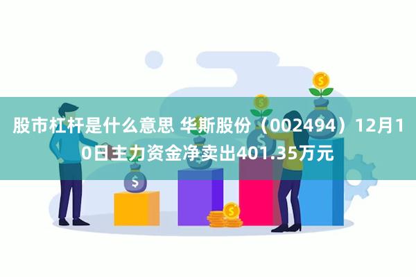 股市杠杆是什么意思 华斯股份（002494）12月10日主力资金净卖出401.35万元