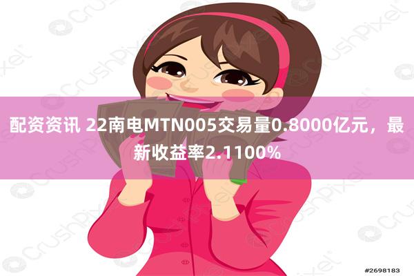 配资资讯 22南电MTN005交易量0.8000亿元，最新收益率2.1100%