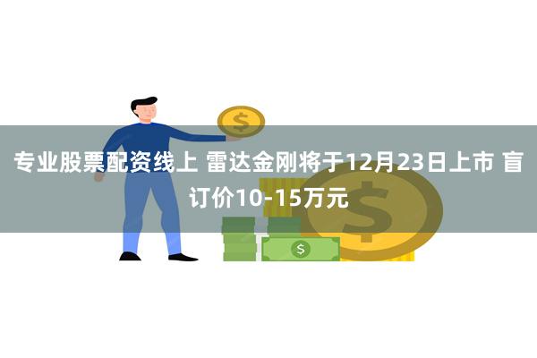 专业股票配资线上 雷达金刚将于12月23日上市 盲订价10-15万元