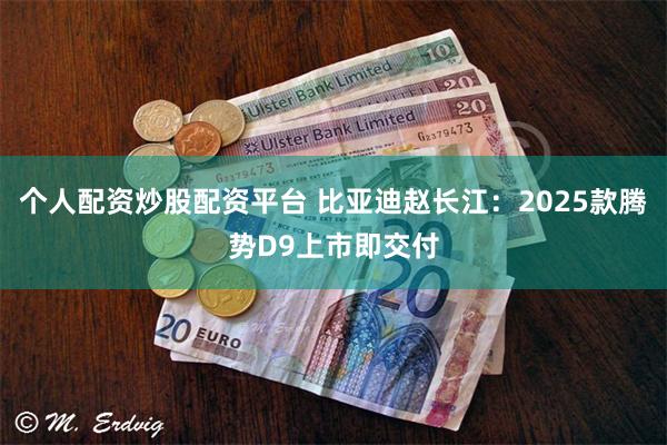 个人配资炒股配资平台 比亚迪赵长江：2025款腾势D9上市即交付