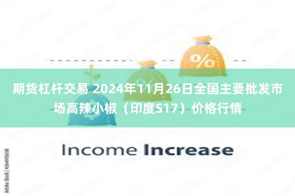 期货杠杆交易 2024年11月26日全国主要批发市场高辣小椒（印度S17）价格行情