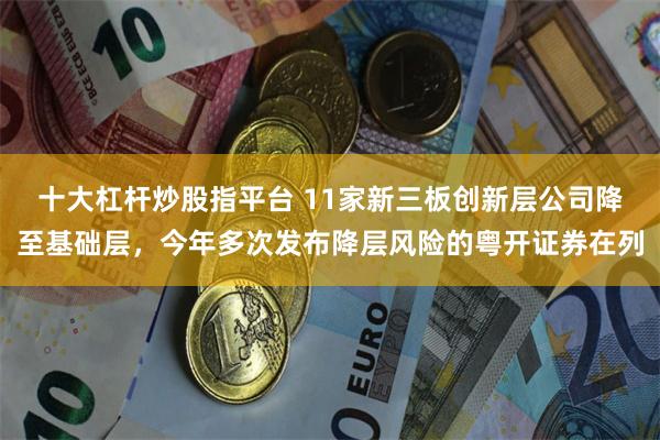 十大杠杆炒股指平台 11家新三板创新层公司降至基础层，今年多次发布降层风险的粤开证券在列