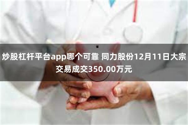 炒股杠杆平台app哪个可靠 同力股份12月11日大宗交易成交350.00万元