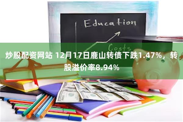 炒股配资网站 12月17日鹿山转债下跌1.47%，转股溢价率8.94%