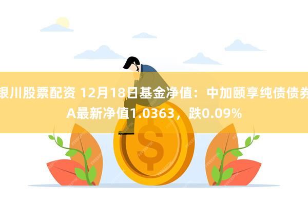 银川股票配资 12月18日基金净值：中加颐享纯债债券A最新净值1.0363，跌0.09%