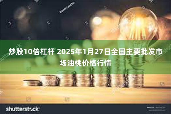 炒股10倍杠杆 2025年1月27日全国主要批发市场油桃价格行情