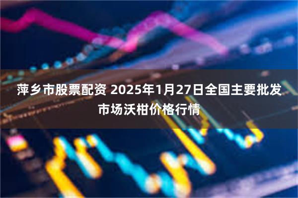 萍乡市股票配资 2025年1月27日全国主要批发市场沃柑价格行情