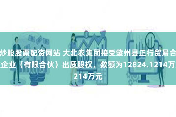 炒股股票配资网站 大北农集团接受肇州县正行贸易合伙企业（有限合伙）出质股权，数额为12824.1214万元