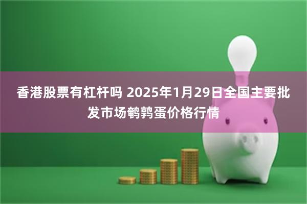 香港股票有杠杆吗 2025年1月29日全国主要批发市场鹌鹑蛋价格行情