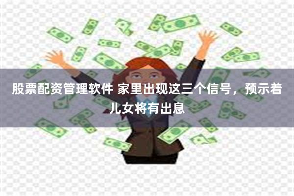 股票配资管理软件 家里出现这三个信号，预示着儿女将有出息