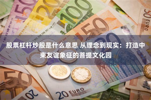 股票杠杆炒股是什么意思 从理念到现实：打造中柬友谊象征的菩提文化园