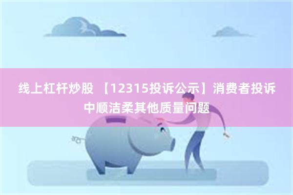 线上杠杆炒股 【12315投诉公示】消费者投诉中顺洁柔其他质量问题