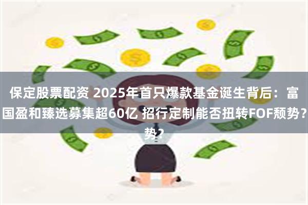 保定股票配资 2025年首只爆款基金诞生背后：富国盈和臻选募集超60亿 招行定制能否扭转FOF颓势？