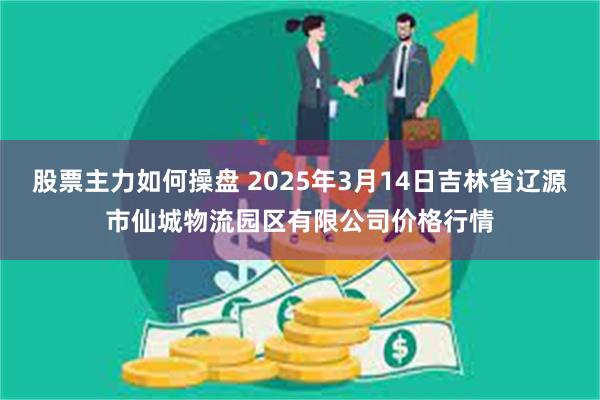 股票主力如何操盘 2025年3月14日吉林省辽源市仙城物流园区有限公司价格行情