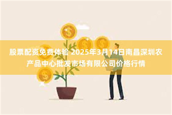 股票配资免费体验 2025年3月14日南昌深圳农产品中心批发市场有限公司价格行情