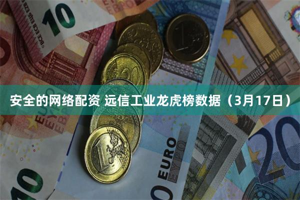 安全的网络配资 远信工业龙虎榜数据（3月17日）